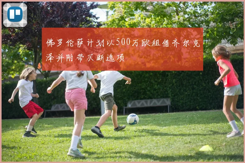 佛罗伦萨计划以500万欧租借齐尔克泽并附带买断选项