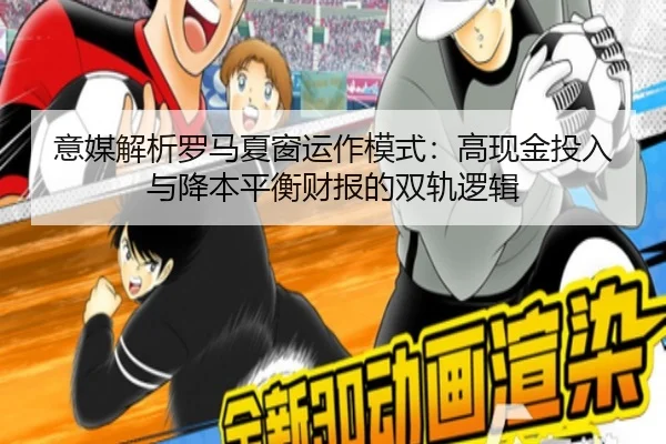 意媒解析罗马夏窗运作模式：高现金投入与降本平衡财报的双轨逻辑